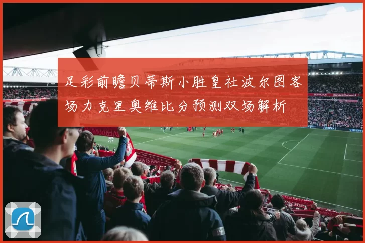 足彩前瞻贝蒂斯小胜皇社波尔图客场力克里奥维比分预测双场解析
